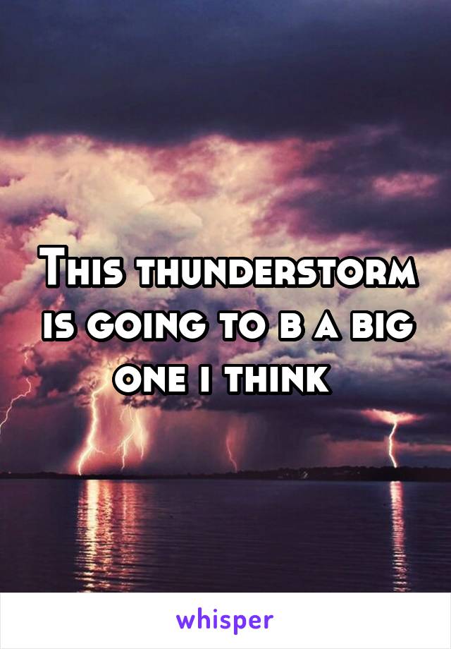 This thunderstorm is going to b a big one i think 