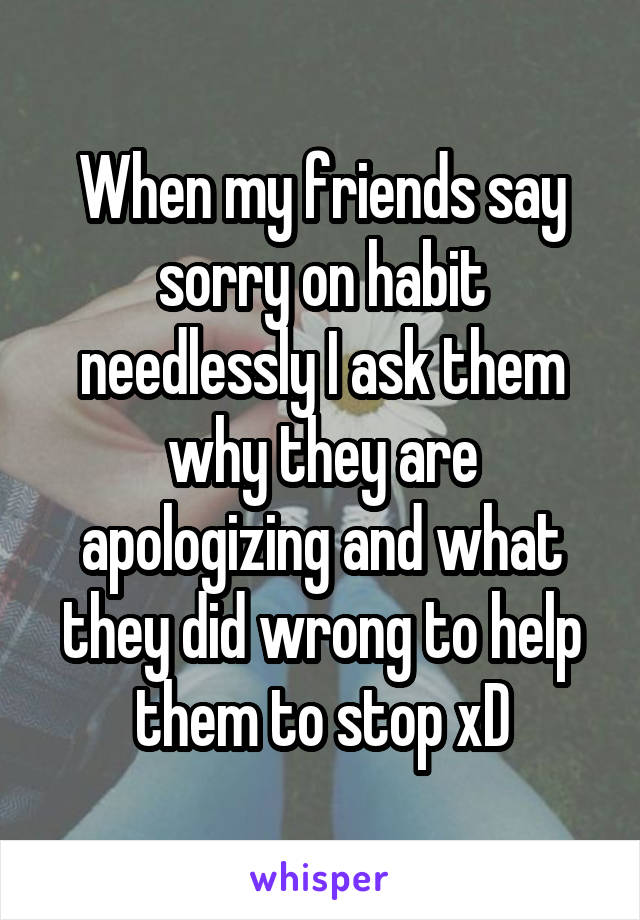 When my friends say sorry on habit needlessly I ask them why they are apologizing and what they did wrong to help them to stop xD