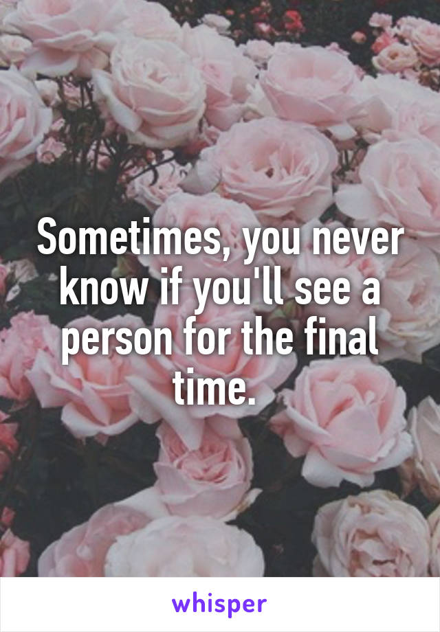 Sometimes, you never know if you'll see a person for the final time. 