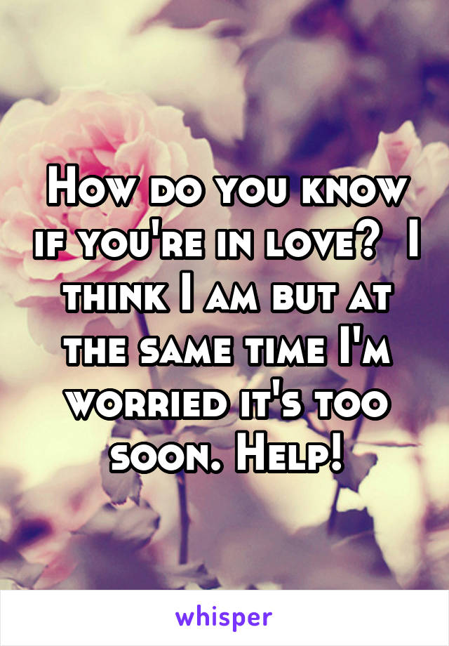 How do you know if you're in love?  I think I am but at the same time I'm worried it's too soon. Help!