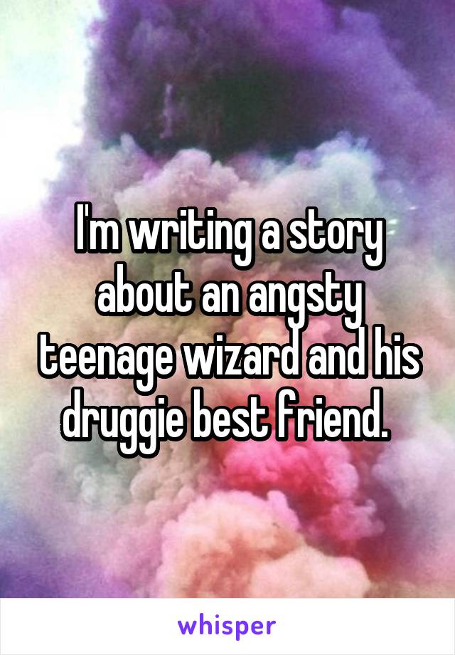 I'm writing a story about an angsty teenage wizard and his druggie best friend. 