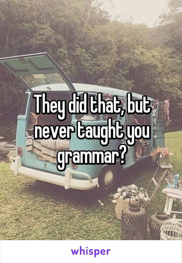 They did that, but never taught you grammar?