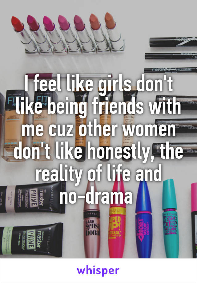 I feel like girls don't like being friends with me cuz other women don't like honestly, the reality of life and no-drama 