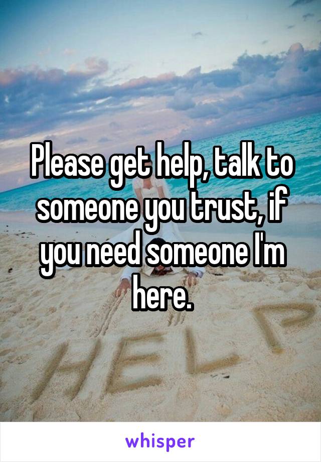 Please get help, talk to someone you trust, if you need someone I'm here.