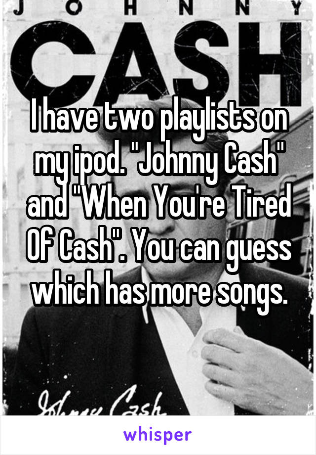 I have two playlists on my ipod. "Johnny Cash" and "When You're Tired Of Cash". You can guess which has more songs.
