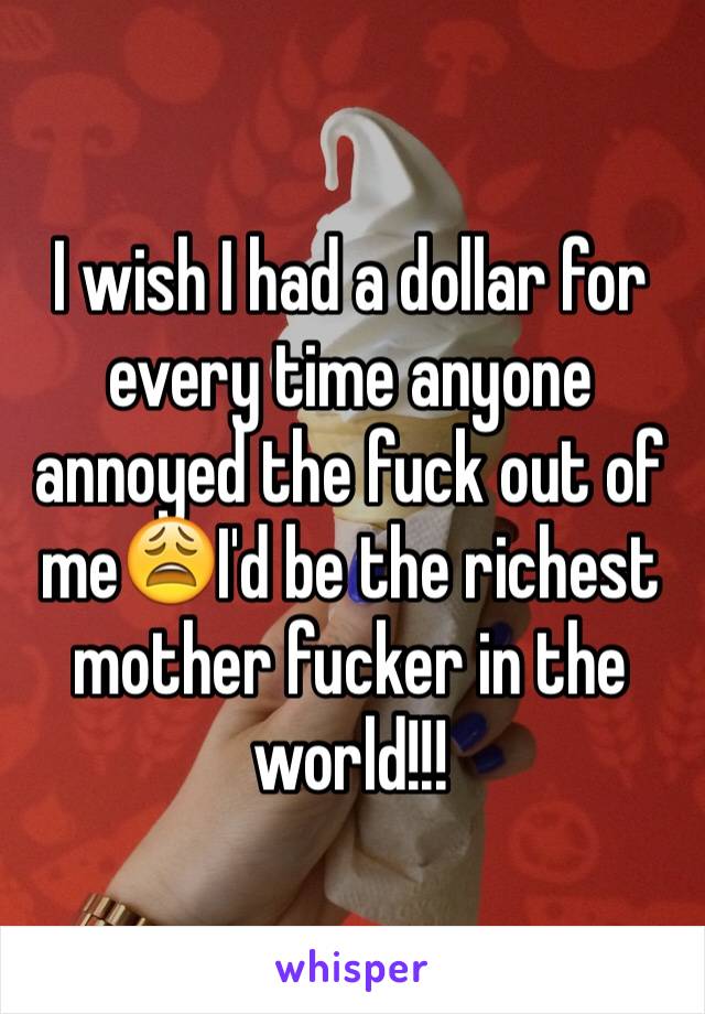 I wish I had a dollar for every time anyone annoyed the fuck out of me😩I'd be the richest mother fucker in the world!!!
