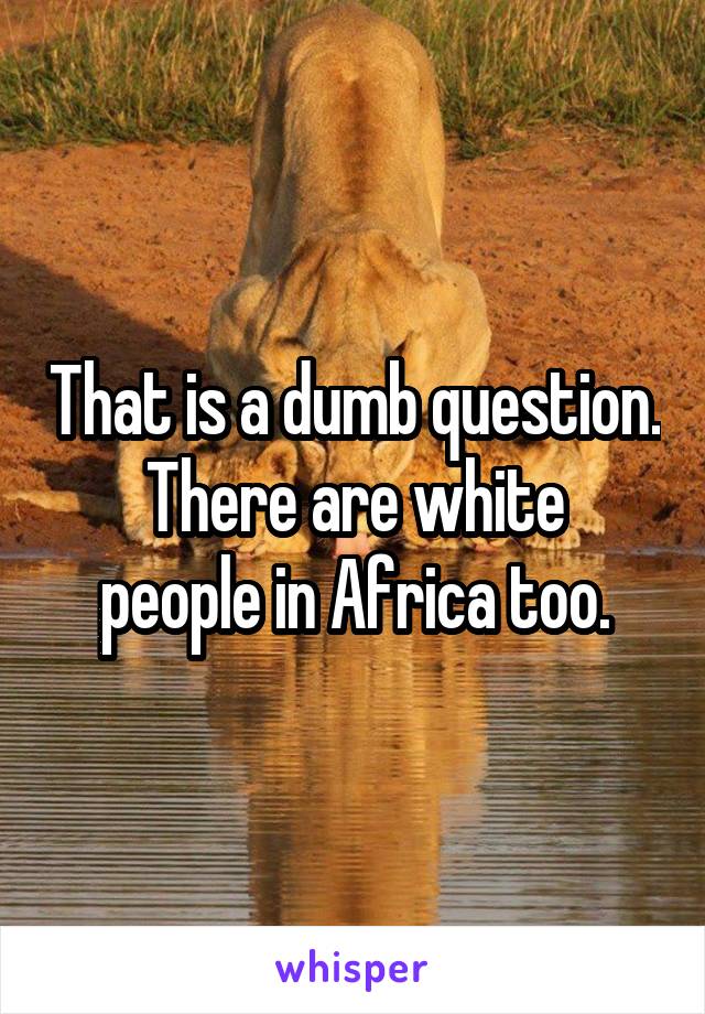 That is a dumb question.
There are white people in Africa too.