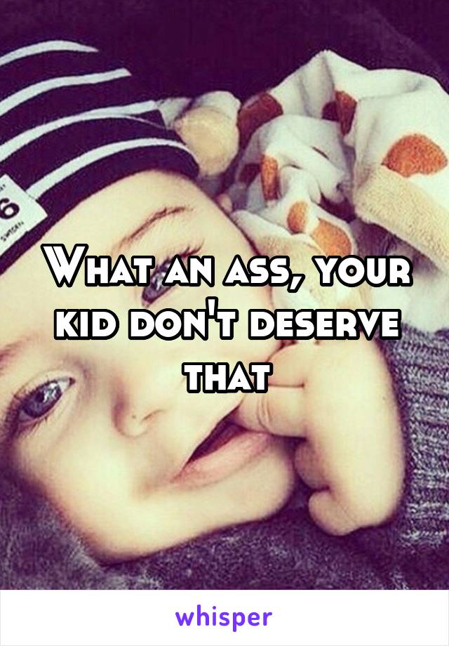 What an ass, your kid don't deserve that