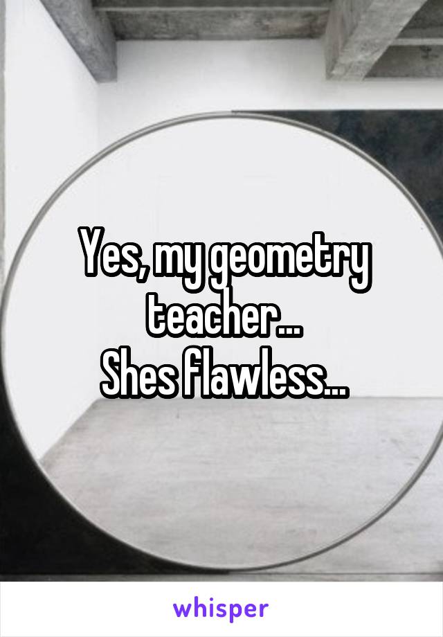 Yes, my geometry teacher...
Shes flawless...