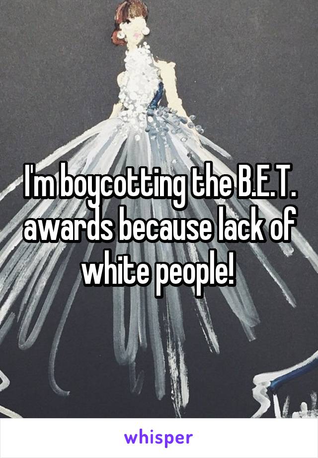 I'm boycotting the B.E.T. awards because lack of white people! 