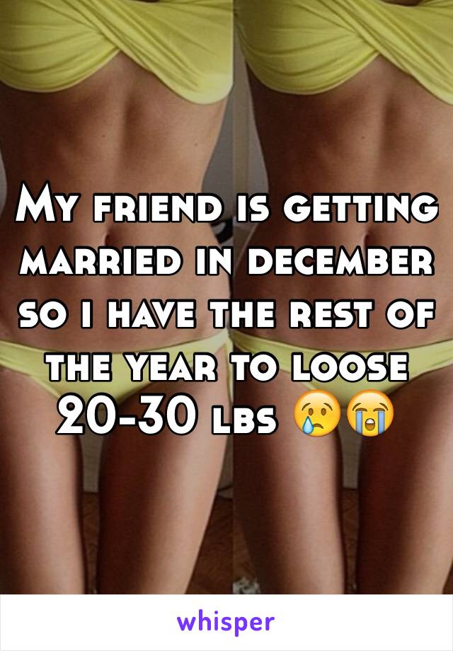 My friend is getting married in december so i have the rest of the year to loose 20-30 lbs 😢😭