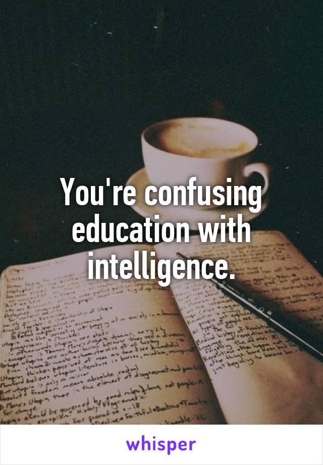 You're confusing education with intelligence.