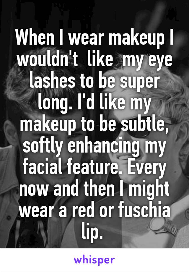 When I wear makeup I wouldn't  like  my eye lashes to be super long. I'd like my makeup to be subtle, softly enhancing my facial feature. Every now and then I might wear a red or fuschia lip. 
