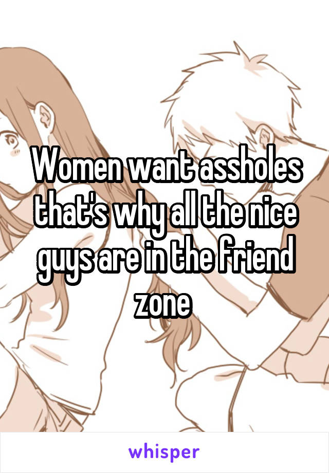 Women want assholes that's why all the nice guys are in the friend zone 