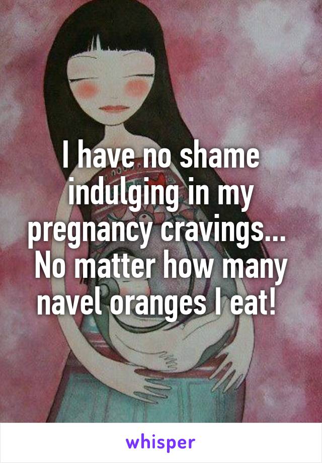 I have no shame indulging in my pregnancy cravings...  No matter how many navel oranges I eat! 