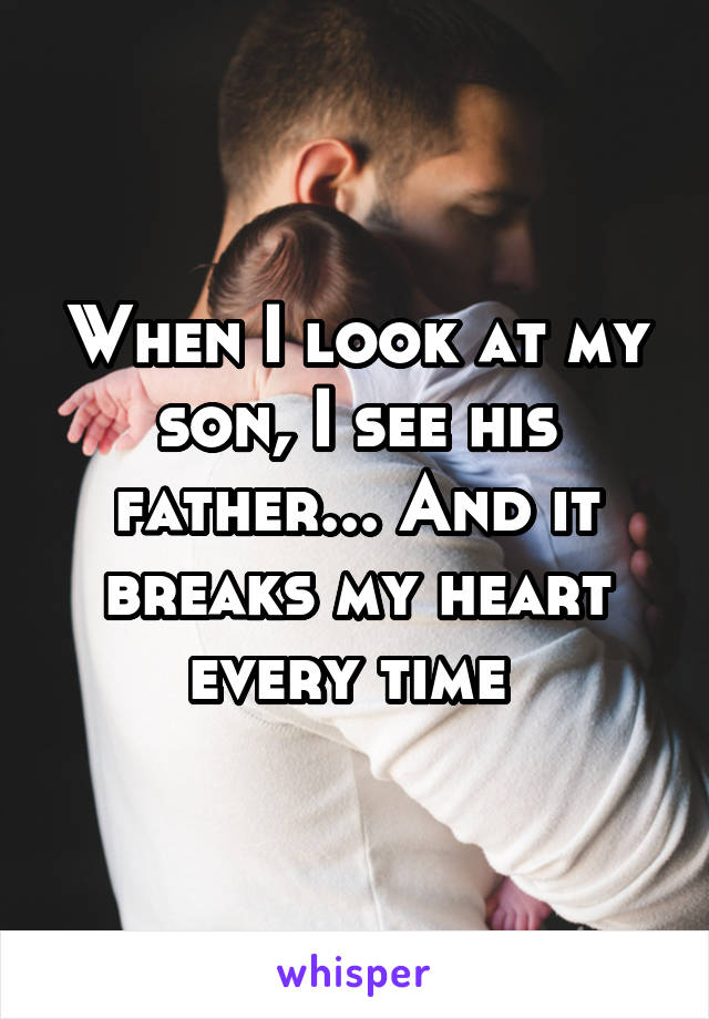 When I look at my son, I see his father... And it breaks my heart every time 