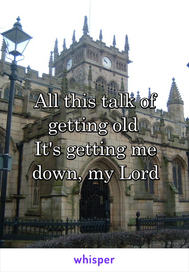 All this talk of getting old 
It's getting me down, my Lord