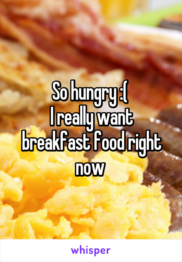So hungry :( 
I really want breakfast food right now 