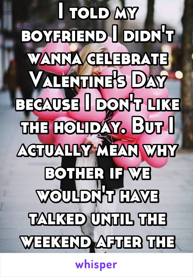 I told my boyfriend I didn't wanna celebrate Valentine's Day because I don't like the holiday. But I actually mean why bother if we wouldn't have talked until the weekend after the 14th. 