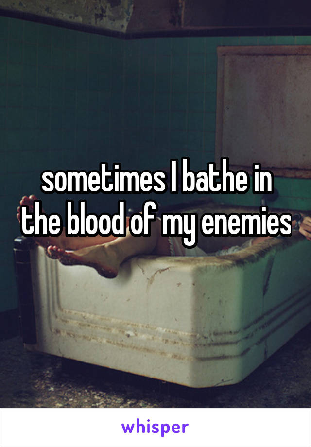 sometimes I bathe in the blood of my enemies 