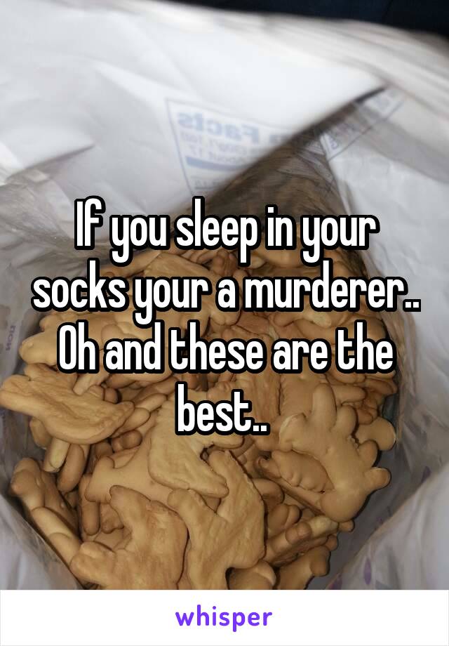 If you sleep in your socks your a murderer.. Oh and these are the best.. 