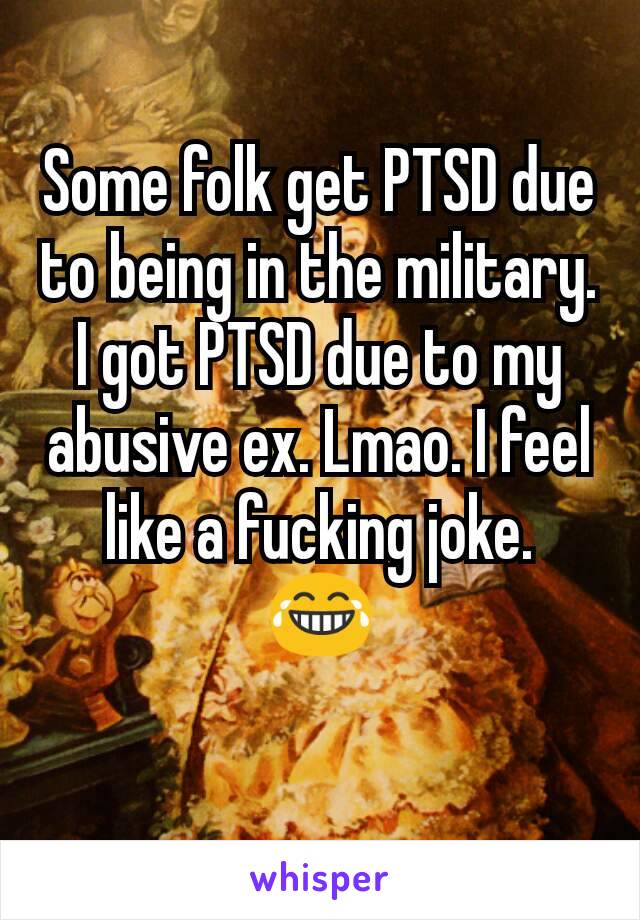 Some folk get PTSD due to being in the military. I got PTSD due to my abusive ex. Lmao. I feel like a fucking joke.
😂