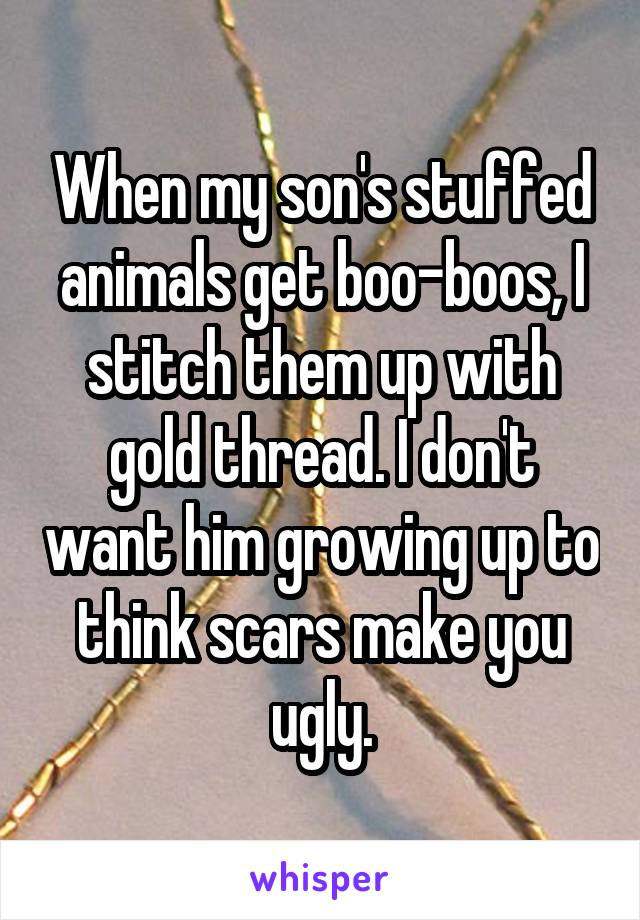When my son's stuffed animals get boo-boos, I stitch them up with gold thread. I don't want him growing up to think scars make you ugly.