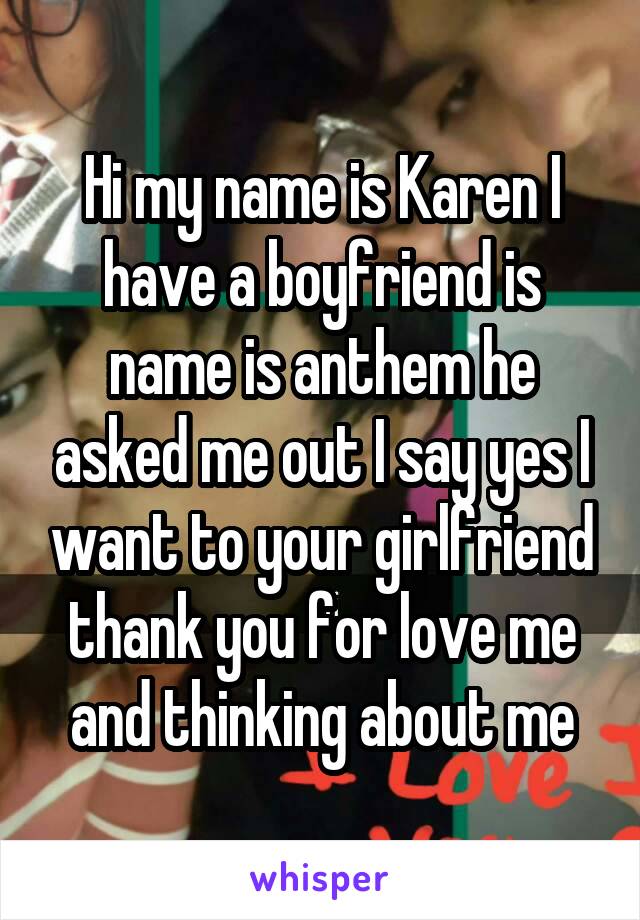 Hi my name is Karen I have a boyfriend is name is anthem he asked me out I say yes I want to your girlfriend thank you for love me and thinking about me