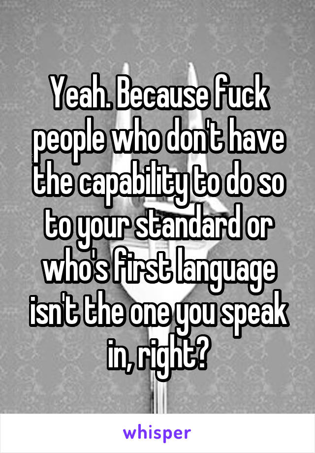 Yeah. Because fuck people who don't have the capability to do so to your standard or who's first language isn't the one you speak in, right?