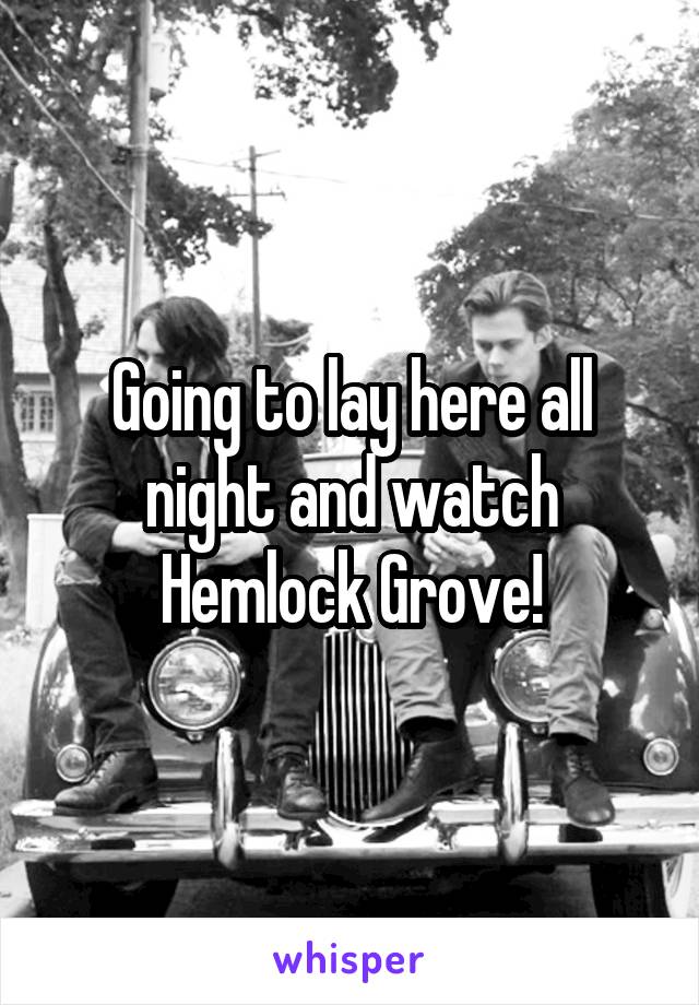 Going to lay here all night and watch Hemlock Grove!