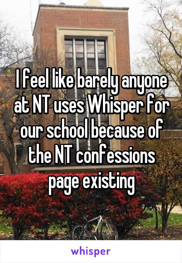 I feel like barely anyone at NT uses Whisper for our school because of the NT confessions page existing