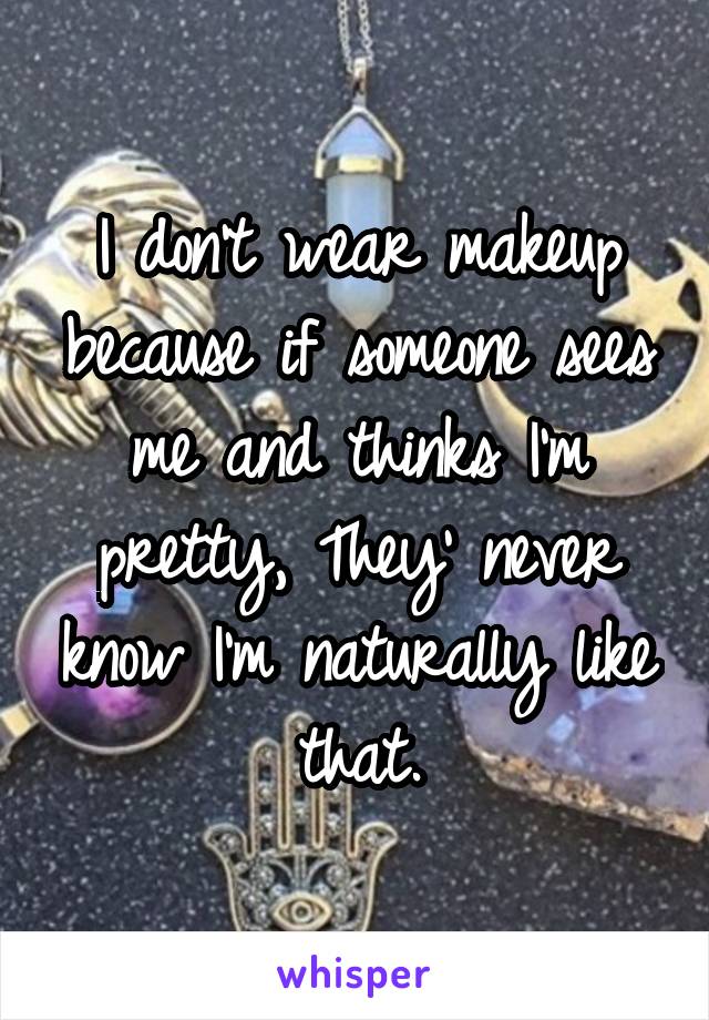 I don't wear makeup because if someone sees me and thinks I'm pretty, They' never know I'm naturally like that.