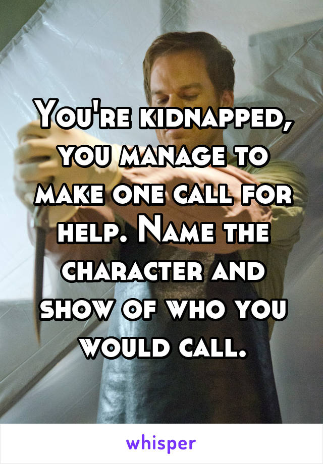 You're kidnapped, you manage to make one call for help. Name the character and show of who you would call.