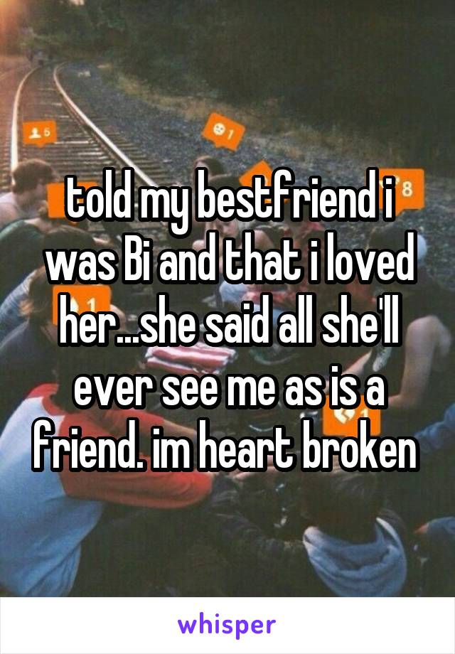 told my bestfriend i was Bi and that i loved her...she said all she'll ever see me as is a friend. im heart broken 