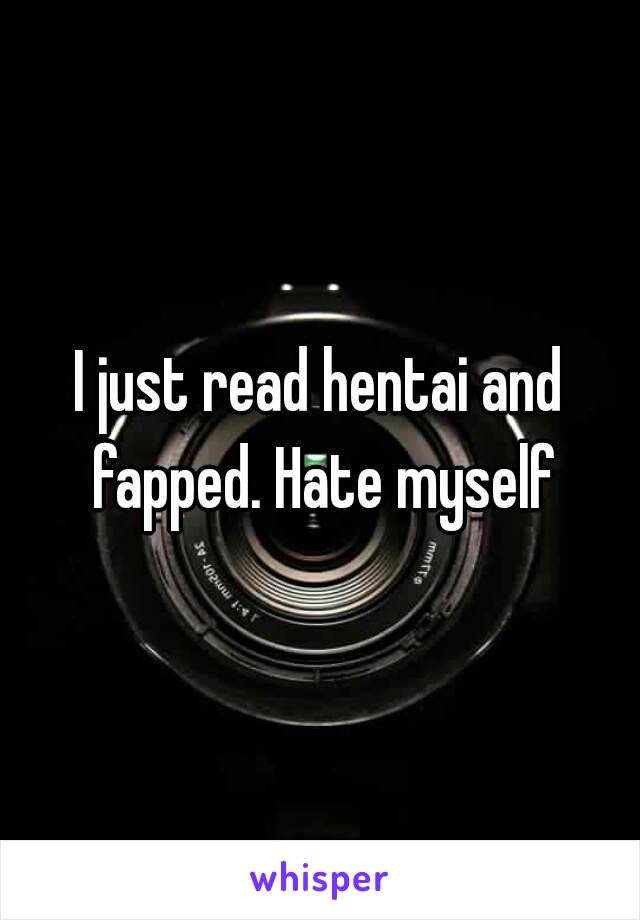 I just read hentai and fapped. Hate myself