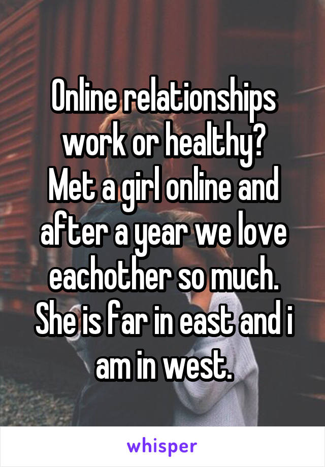 Online relationships work or healthy?
Met a girl online and after a year we love eachother so much.
She is far in east and i am in west.