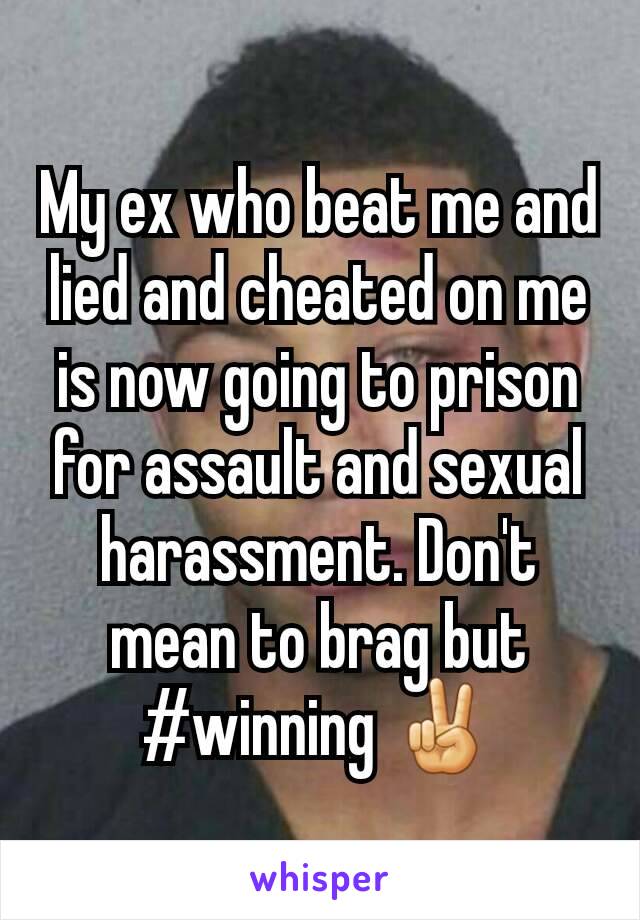 My ex who beat me and lied and cheated on me is now going to prison for assault and sexual harassment. Don't mean to brag but #winning ✌