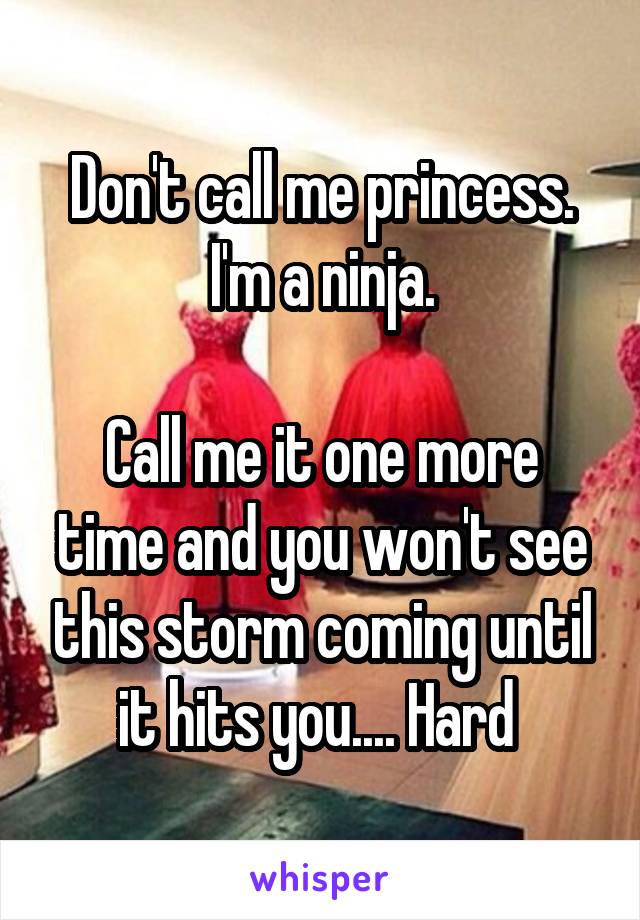 Don't call me princess.
I'm a ninja.

Call me it one more time and you won't see this storm coming until it hits you.... Hard 