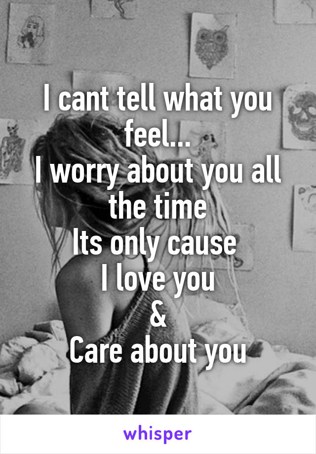 I cant tell what you feel...
I worry about you all the time
Its only cause 
I love you
&
Care about you