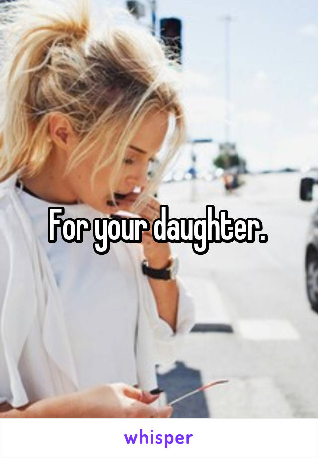 For your daughter. 
