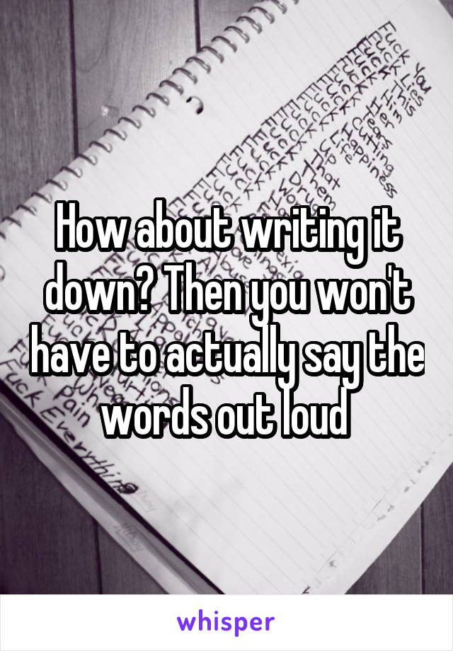 How about writing it down? Then you won't have to actually say the words out loud 