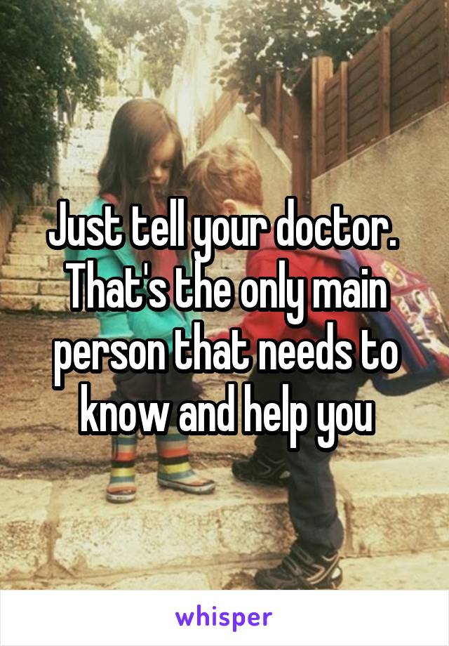 Just tell your doctor.  That's the only main person that needs to know and help you
