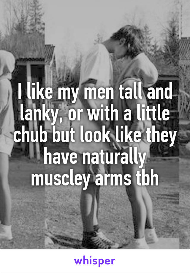 I like my men tall and lanky, or with a little chub but look like they have naturally muscley arms tbh