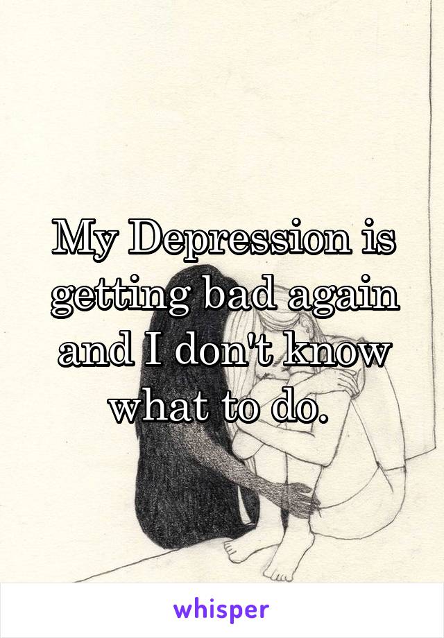My Depression is getting bad again and I don't know what to do. 