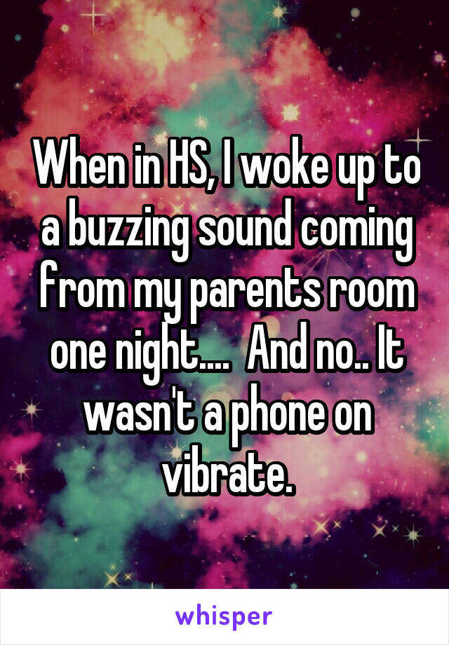 When in HS, I woke up to a buzzing sound coming from my parents room one night....  And no.. It wasn't a phone on vibrate.
