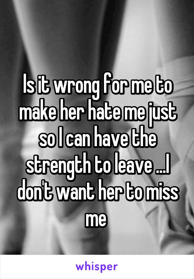 
Is it wrong for me to make her hate me just so I can have the strength to leave ...I don't want her to miss me 