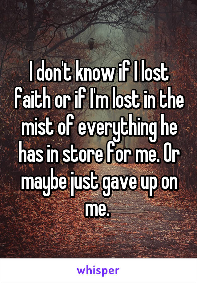 I don't know if I lost faith or if I'm lost in the mist of everything he has in store for me. Or maybe just gave up on me. 