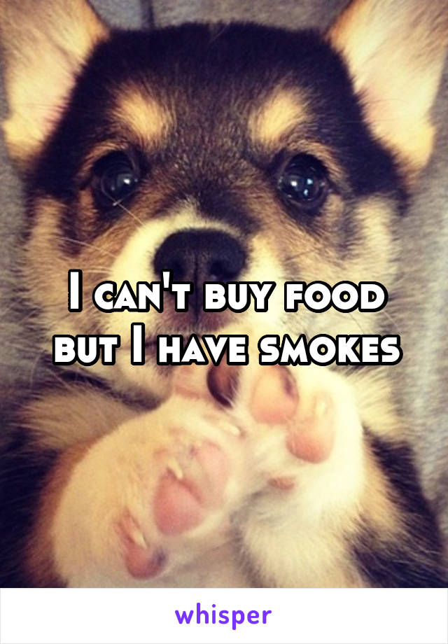 I can't buy food but I have smokes