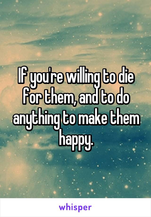 If you're willing to die for them, and to do anything to make them happy.