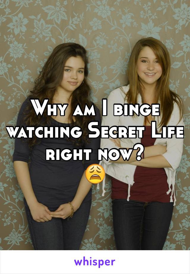 Why am I binge watching Secret Life right now?
😩